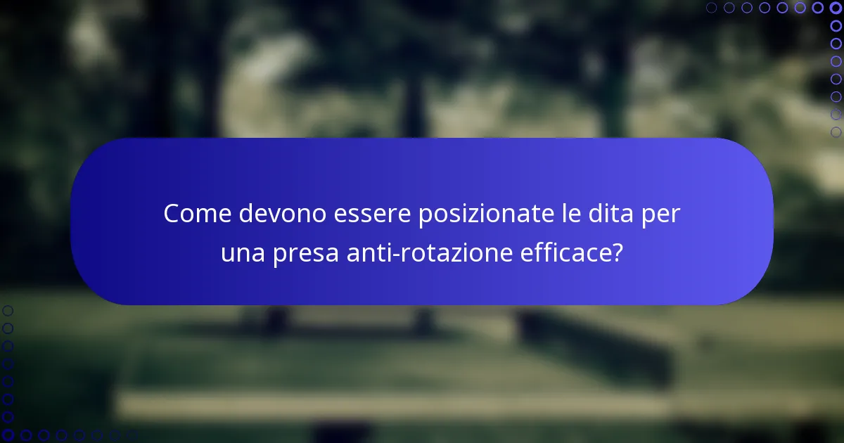 Come devono essere posizionate le dita per una presa anti-rotazione efficace?
