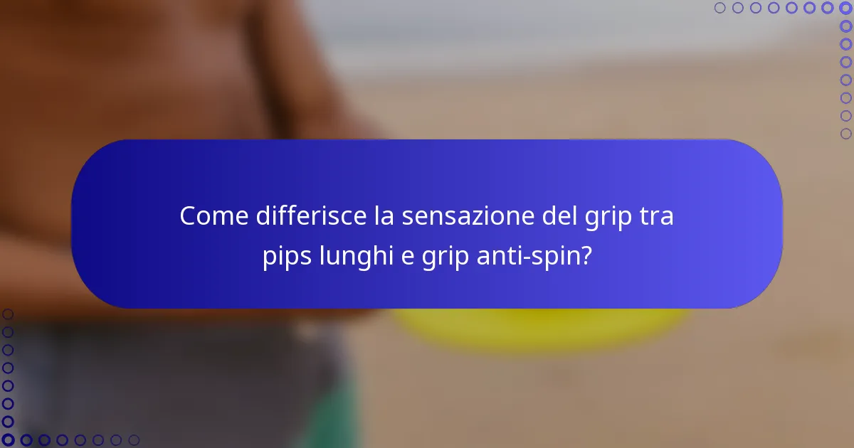 Come differisce la sensazione del grip tra pips lunghi e grip anti-spin?