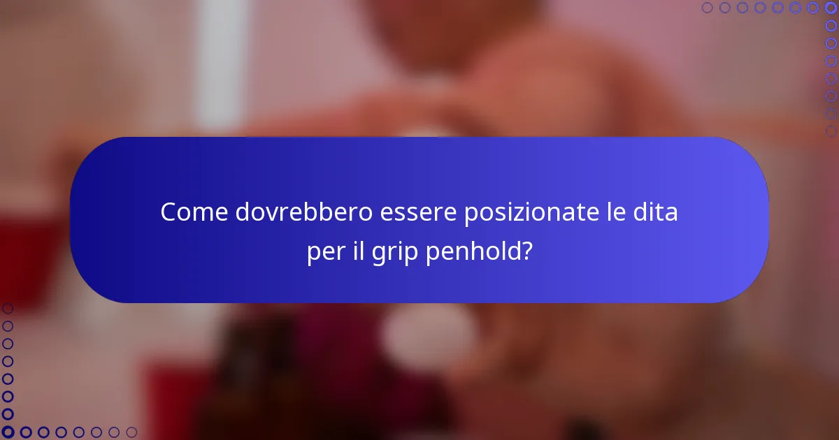Come dovrebbero essere posizionate le dita per il grip penhold?