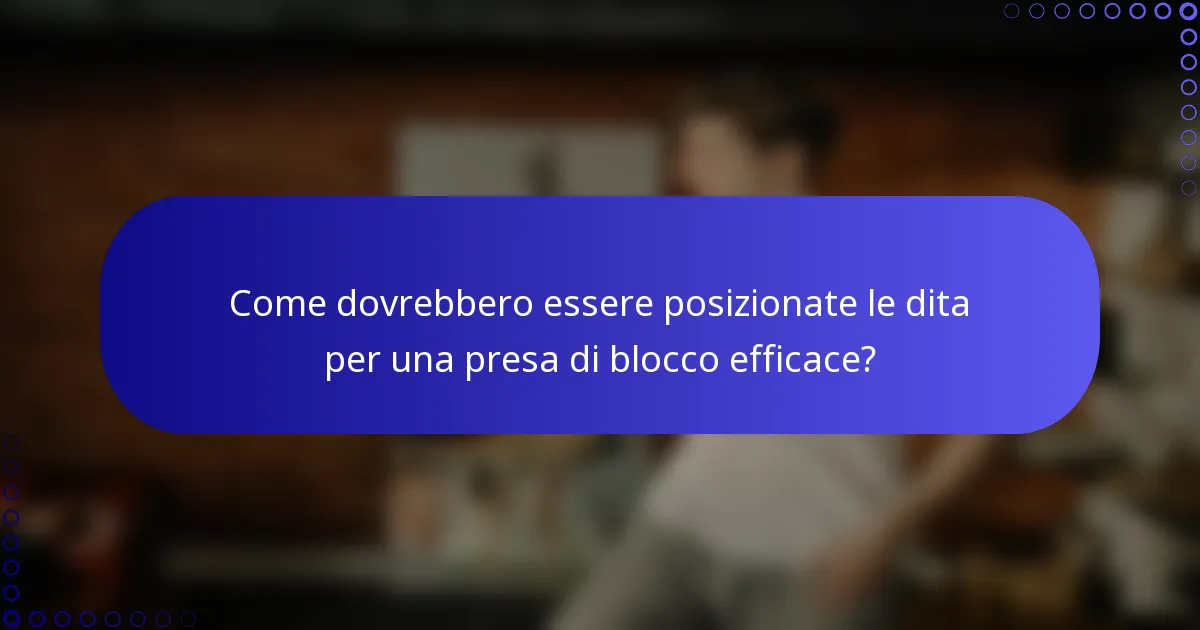 Come dovrebbero essere posizionate le dita per una presa di blocco efficace?