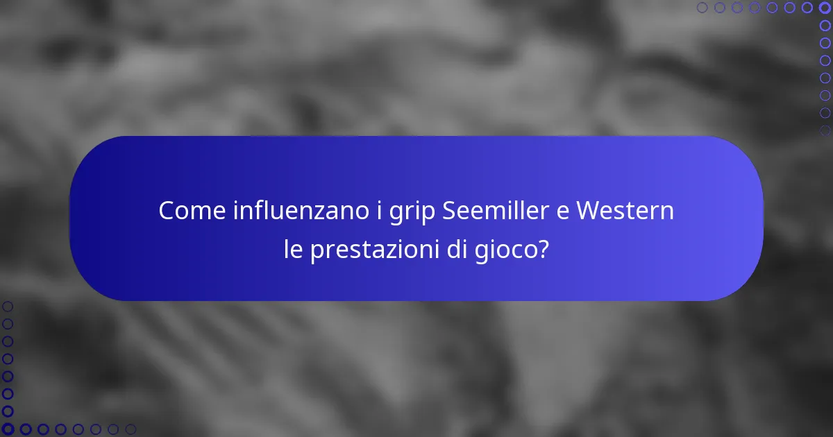 Come influenzano i grip Seemiller e Western le prestazioni di gioco?