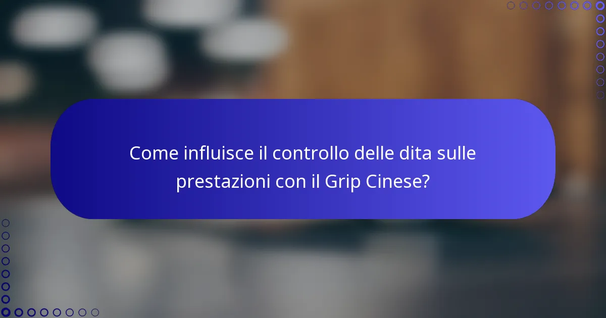 Come influisce il controllo delle dita sulle prestazioni con il Grip Cinese?