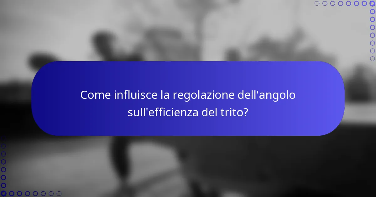 Come influisce la regolazione dell'angolo sull'efficienza del trito?