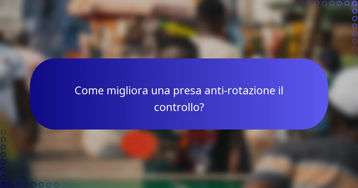 Come migliora una presa anti-rotazione il controllo?