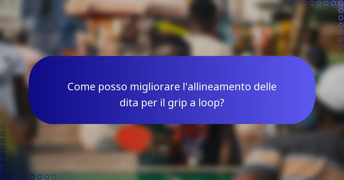 Come posso migliorare l'allineamento delle dita per il grip a loop?