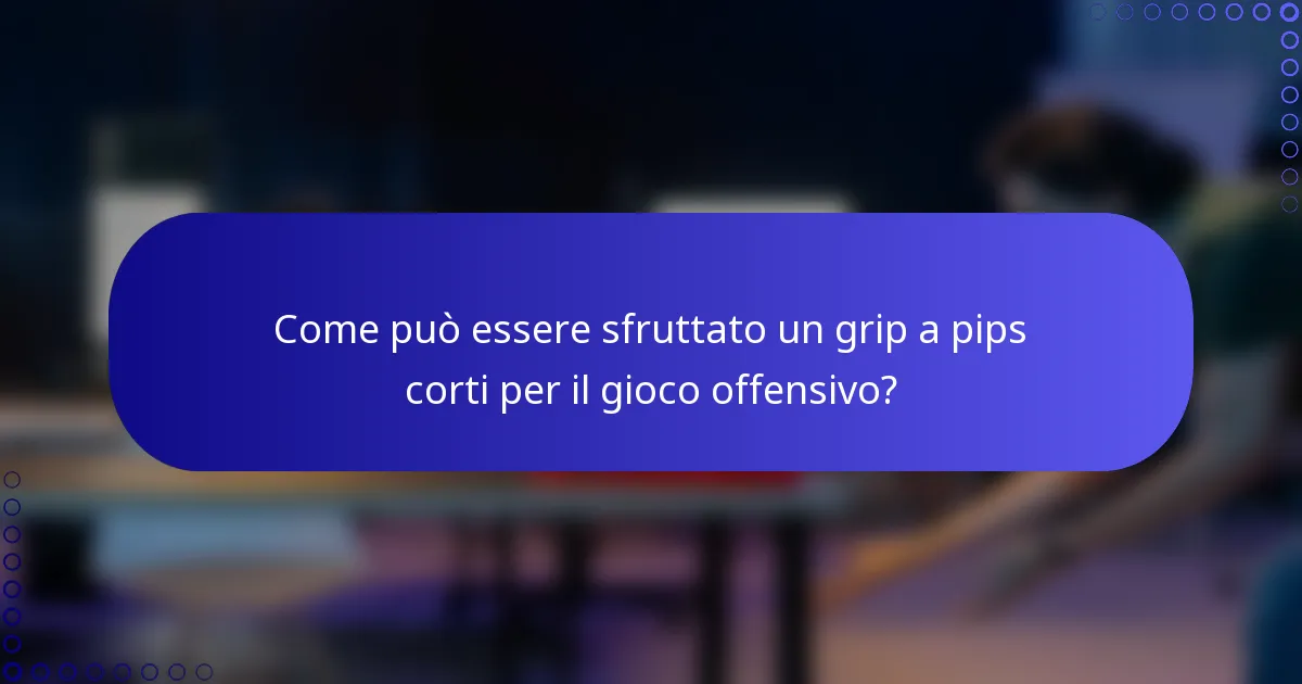 Come può essere sfruttato un grip a pips corti per il gioco offensivo?