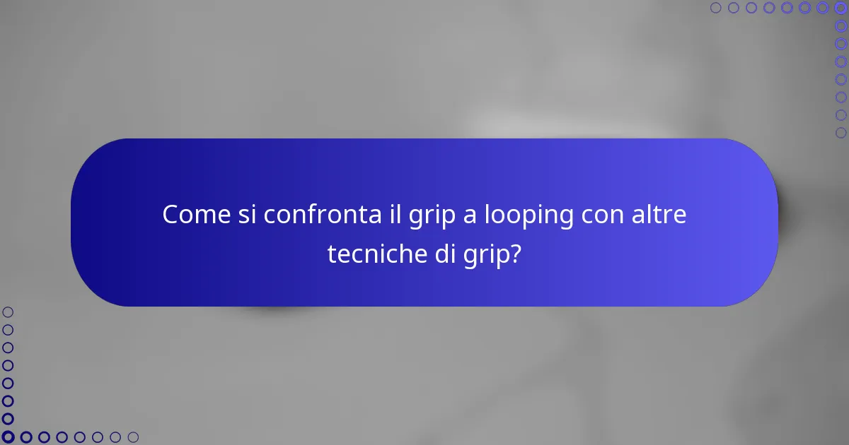 Come si confronta il grip a looping con altre tecniche di grip?