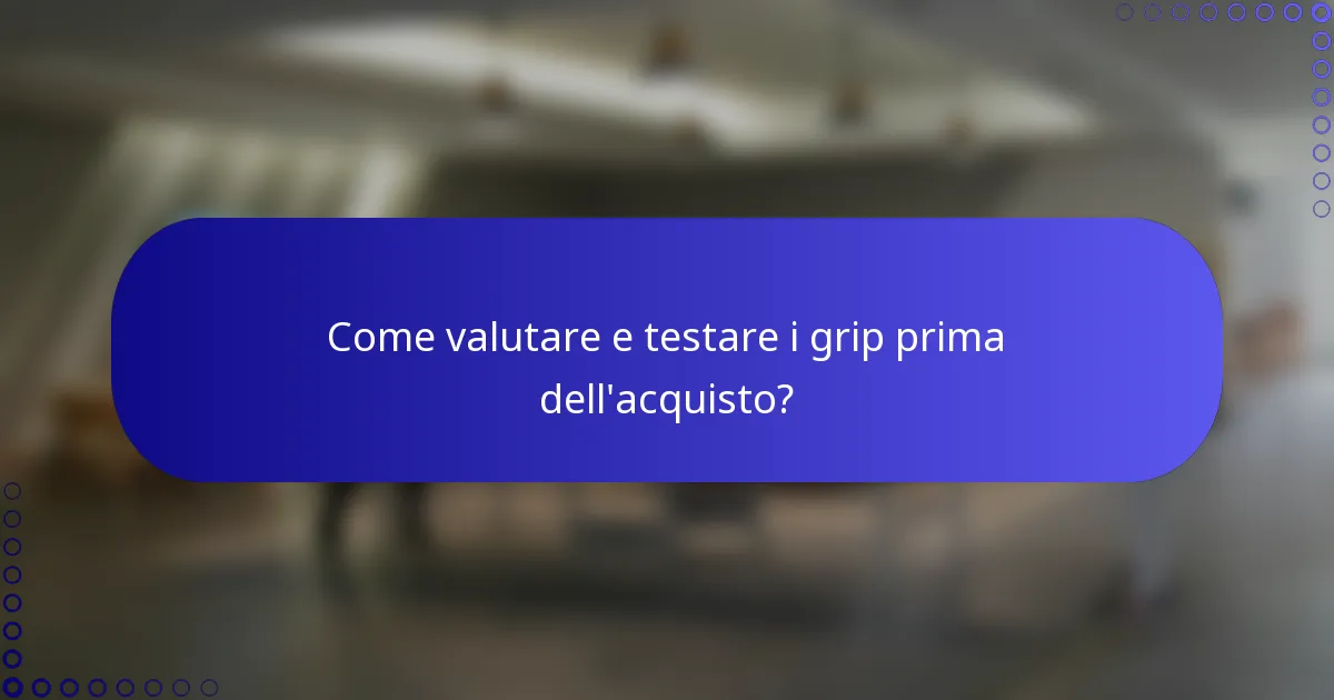 Come valutare e testare i grip prima dell'acquisto?