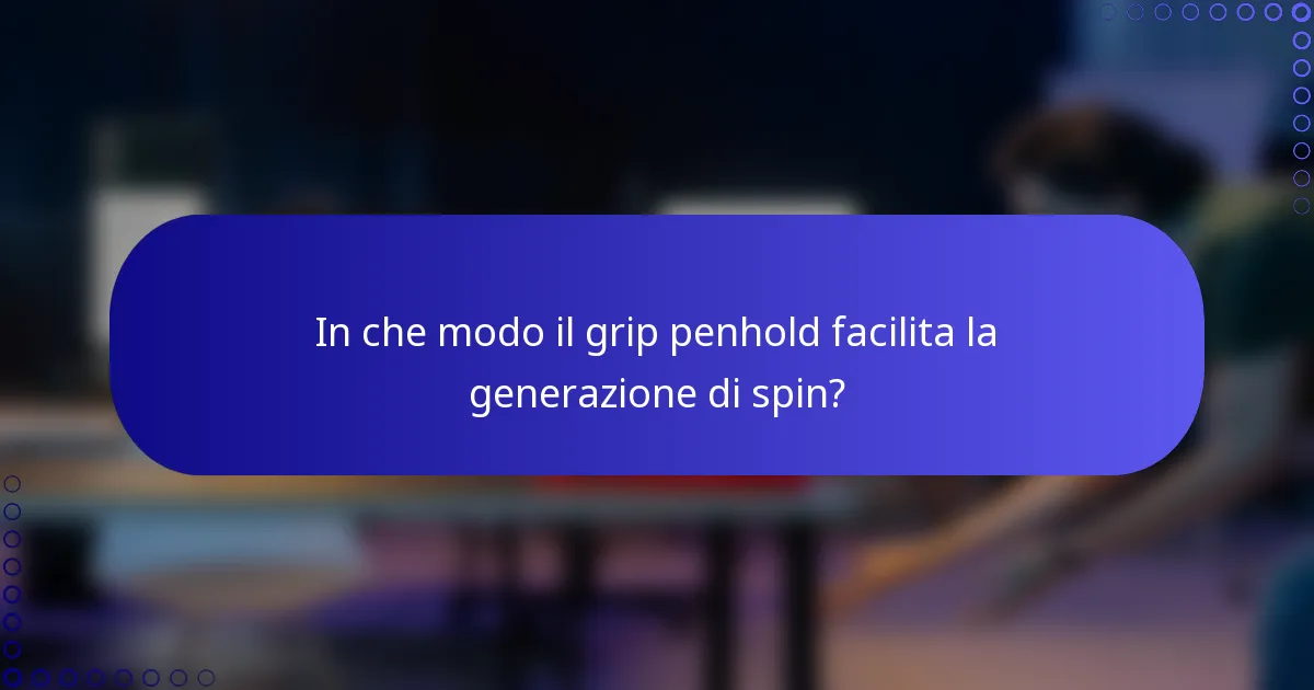 In che modo il grip penhold facilita la generazione di spin?