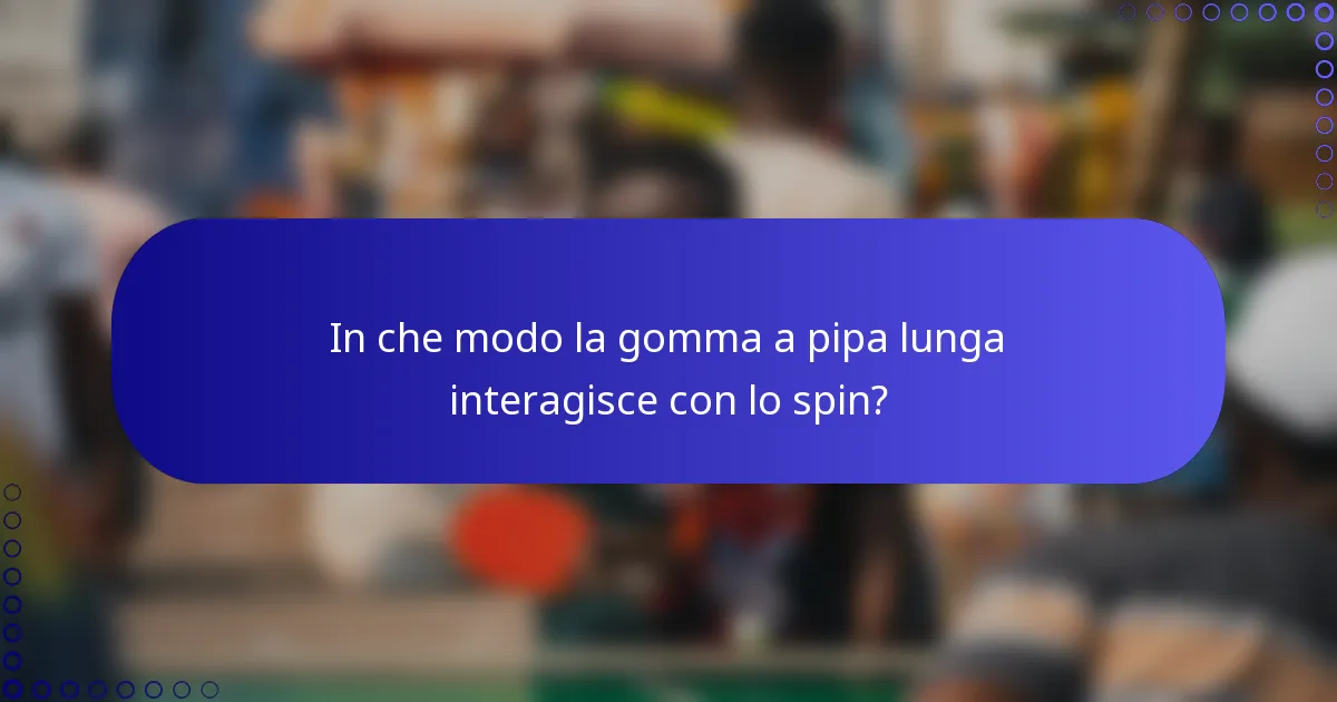 In che modo la gomma a pipa lunga interagisce con lo spin?