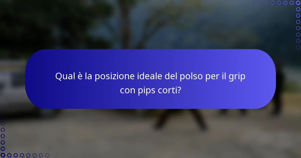 Qual è la posizione ideale del polso per il grip con pips corti?