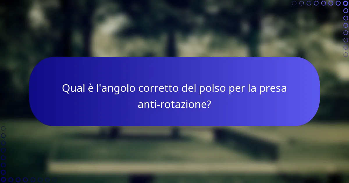 Qual è l'angolo corretto del polso per la presa anti-rotazione?