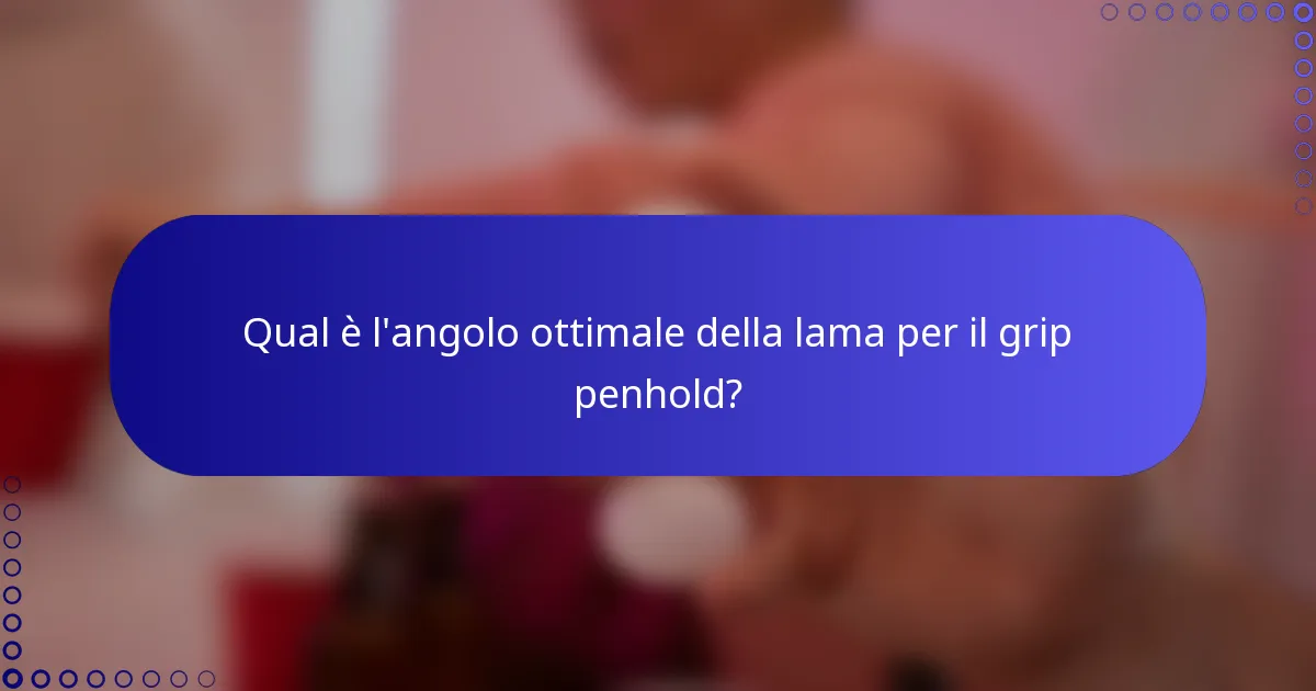 Qual è l'angolo ottimale della lama per il grip penhold?