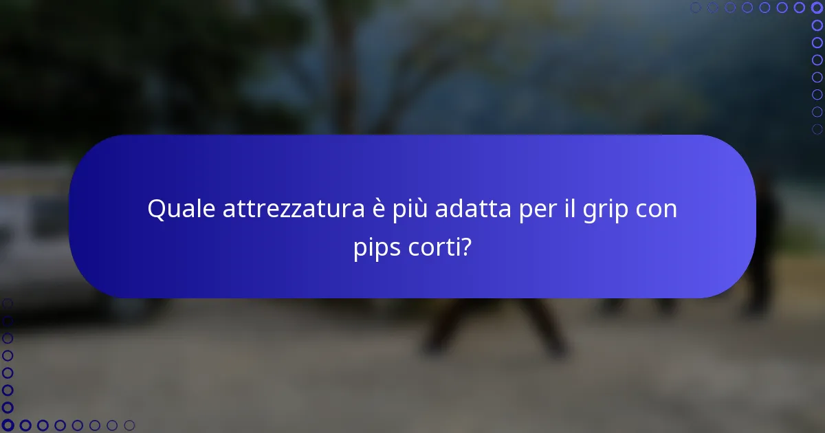 Quale attrezzatura è più adatta per il grip con pips corti?