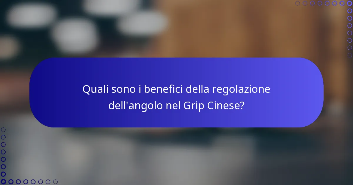 Quali sono i benefici della regolazione dell'angolo nel Grip Cinese?