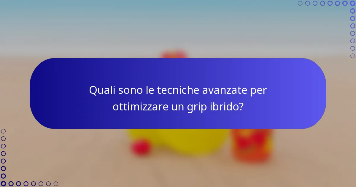 Quali sono le tecniche avanzate per ottimizzare un grip ibrido?