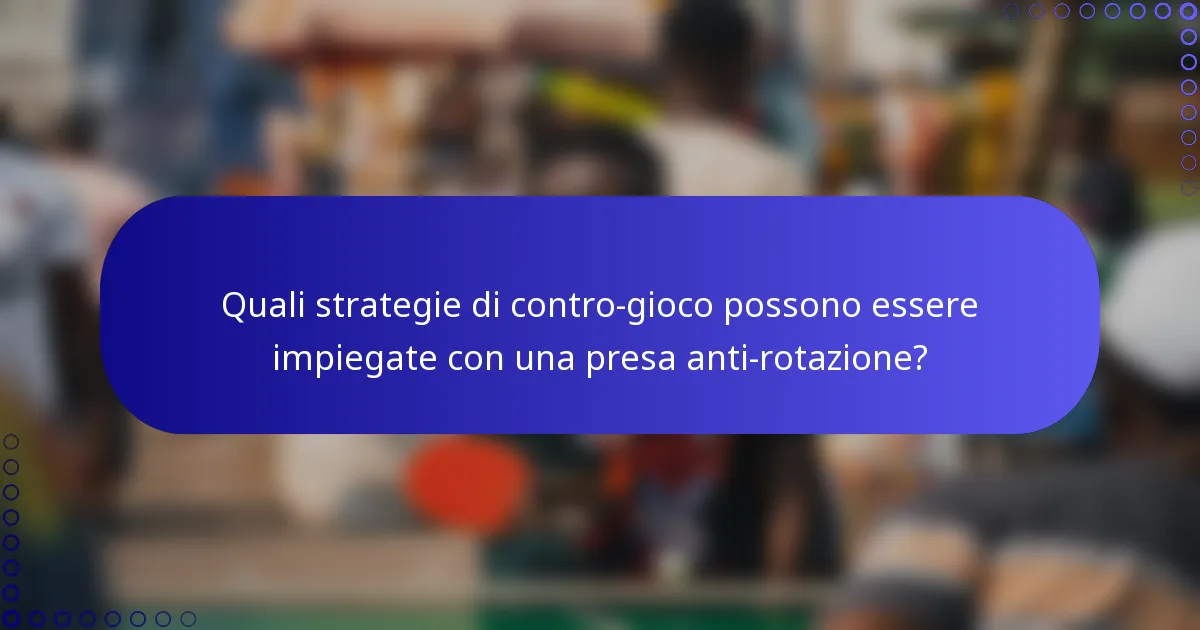 Quali strategie di contro-gioco possono essere impiegate con una presa anti-rotazione?