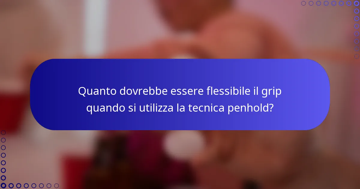 Quanto dovrebbe essere flessibile il grip quando si utilizza la tecnica penhold?